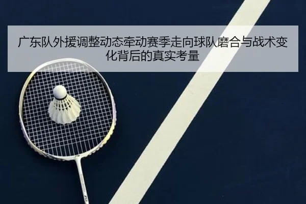 广东队外援调整动态牵动赛季走向球队磨合与战术变化背后的真实考量